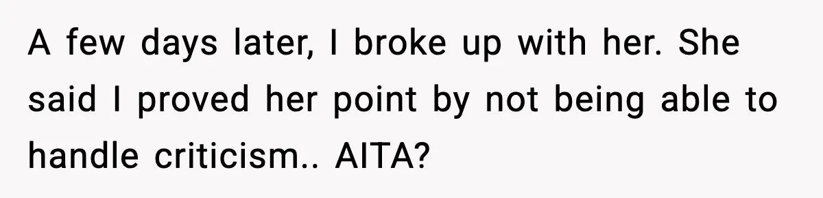 A few days later, I broke up with her. She said I proved her point by not being able to handle criticism.. AITA?