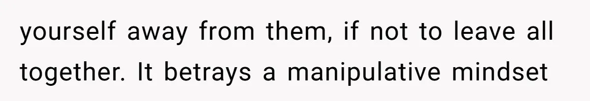 yourself away from them, if not to leave all together. It betrays a manipulative mindset