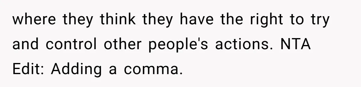 where they think they have the right to try and control other people's actions. NTA Edit: Adding a comma.