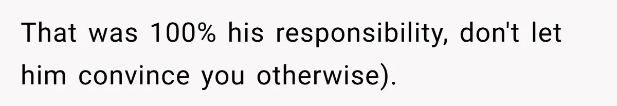 That was 100% his responsibility, don't let him convince you otherwise).