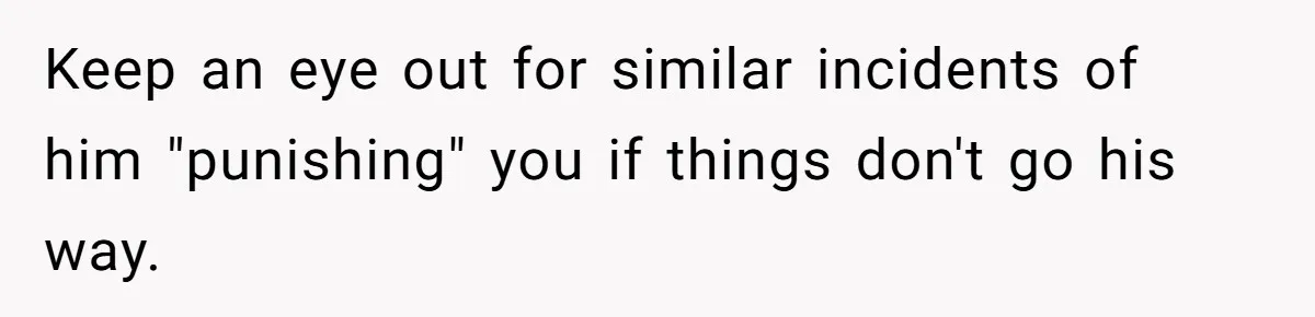 Keep an eye out for similar incidents of him "punishing" you if things don't go his way.