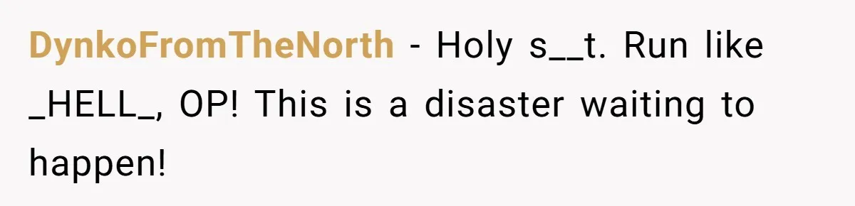DynkoFromTheNorth − Holy s__t. Run like _HELL_, OP! This is a disaster waiting to happen!