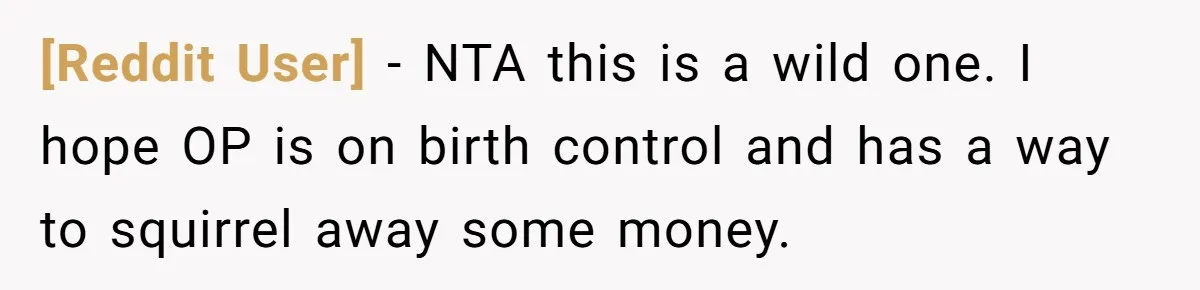 [Reddit User] − NTA this is a wild one. I hope OP is on birth control and has a way to squirrel away some money.