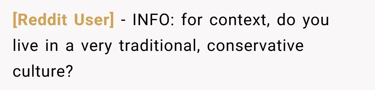 [Reddit User] − INFO: for context, do you live in a very traditional, conservative culture?