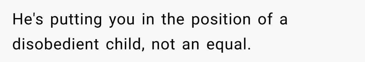 He's putting you in the position of a disobedient child, not an equal.