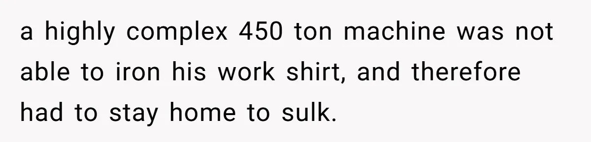 a highly complex 450 ton machine was not able to iron his work shirt, and therefore had to stay home to sulk.
