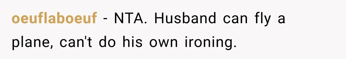 oeuflaboeuf − NTA. Husband can fly a plane, can't do his own ironing.