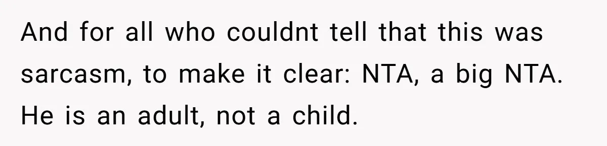 And for all who couldnt tell that this was sarcasm, to make it clear: NTA, a big NTA. He is an adult, not a child.