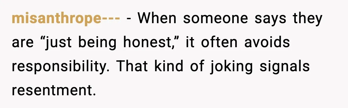 misanthrope--- - When someone says they are “just being honest,” it often avoids responsibility. That kind of joking signals resentment.