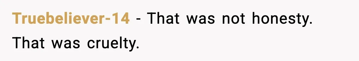 Truebeliever-14 - That was not honesty. That was cruelty.