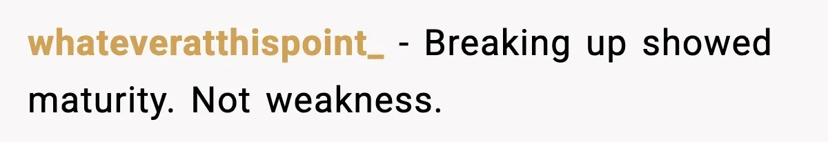 whateveratthispoint_ - Breaking up showed maturity. Not weakness.