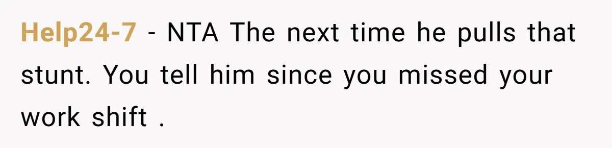 Help24-7 − NTA The next time he pulls that stunt. You tell him since you missed your work shift .