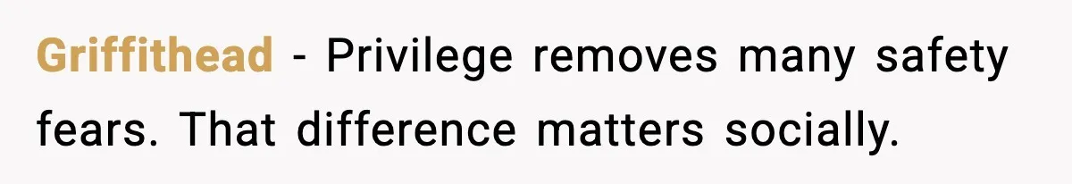 Griffithead - Privilege removes many safety fears. That difference matters socially.