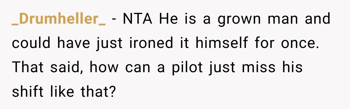 _Drumheller_ − NTA He is a grown man and could have just ironed it himself for once. That said, how can a pilot just miss his shift like that?