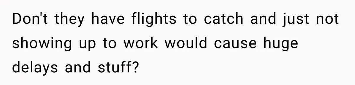 Don't they have flights to catch and just not showing up to work would cause huge delays and stuff?