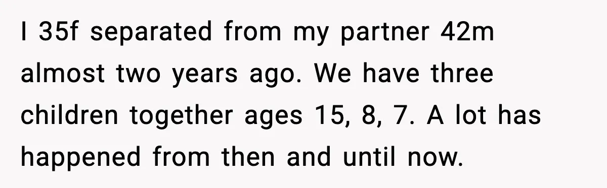 I 35f separated from my partner 42m almost two years ago. We have three children together ages 15, 8, 7. A lot has happened from then and until now.