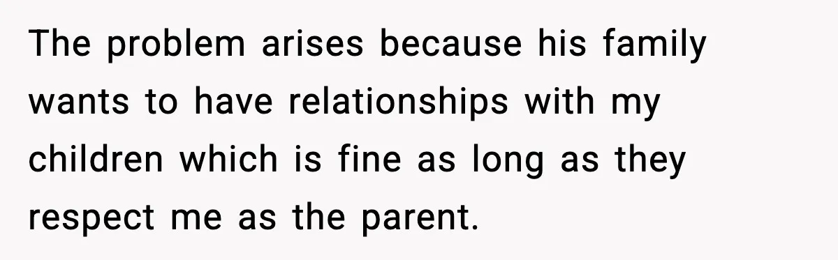 The problem arises because his family wants to have relationships with my children which is fine as long as they respect me as the parent.