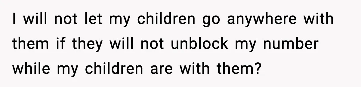 I will not let my children go anywhere with them if they will not unblock my number while my children are with them?