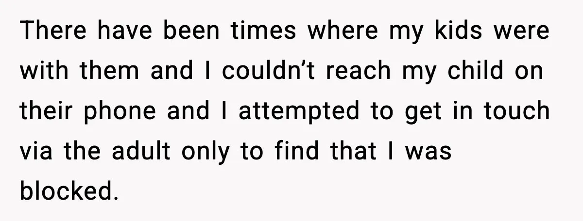 There have been times where my kids were with them and I couldn’t reach my child on their phone and I attempted to get in touch via the adult only...