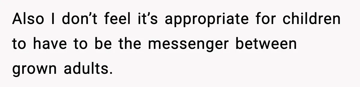 Also I don’t feel it’s appropriate for children to have to be the messenger between grown adults.