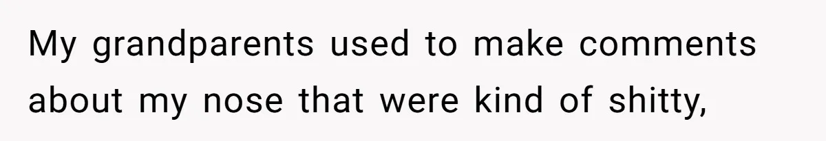 My grandparents used to make comments about my nose that were kind of shitty,