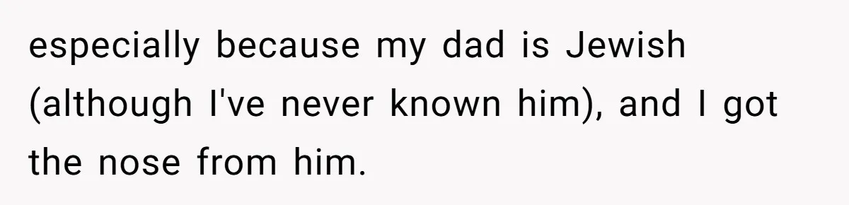 especially because my dad is Jewish (although I've never known him), and I got the nose from him.