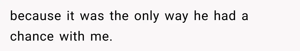 because it was the only way he had a chance with me.