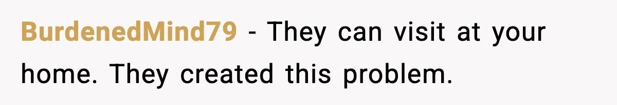 BurdenedMind79 - They can visit at your home. They created this problem.