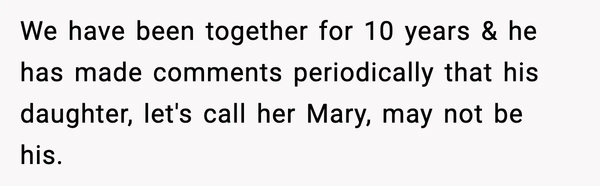 We have been together for 10 years & he has made comments periodically that his daughter, let's call her Mary, may not be his.
