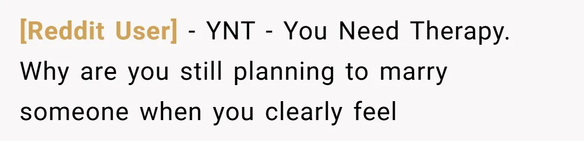 [Reddit User] - YNT - You Need Therapy. Why are you still planning to marry someone when you clearly feel