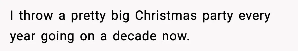I throw a pretty big Christmas party every year going on a decade now.