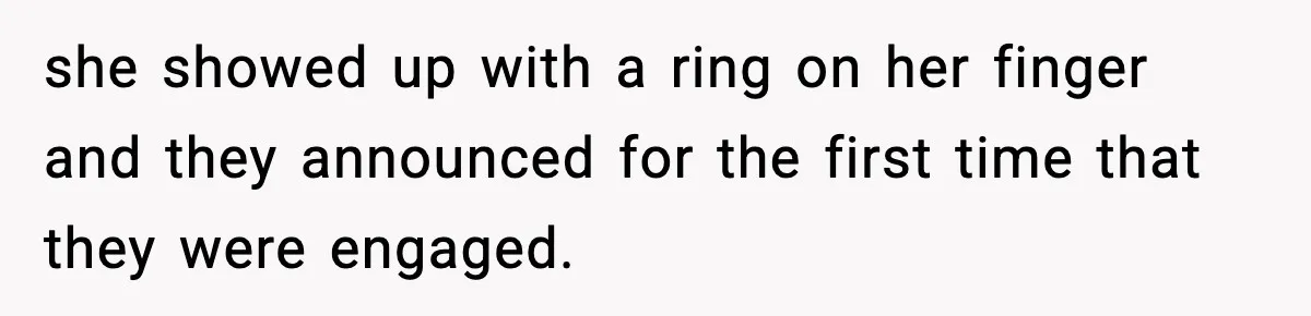 she showed up with a ring on her finger and they announced for the first time that they were engaged.