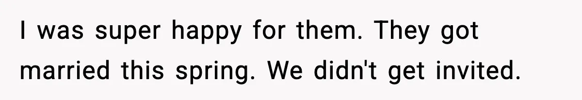 I was super happy for them. They got married this spring. We didn't get invited.