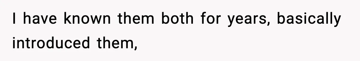 I have known them both for years, basically introduced them,