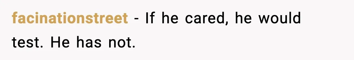 facinationstreet - If he cared, he would test. He has not.