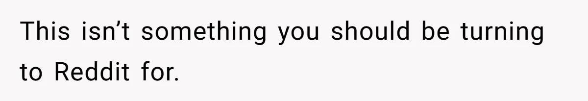 This isn’t something you should be turning to Reddit for.