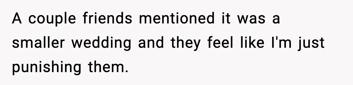 A couple friends mentioned it was a smaller wedding and they feel like I'm just punishing them.