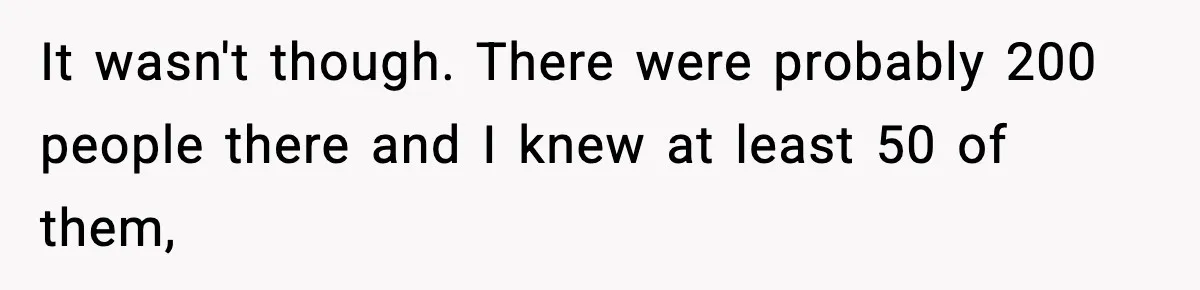 It wasn't though. There were probably 200 people there and I knew at least 50 of them,