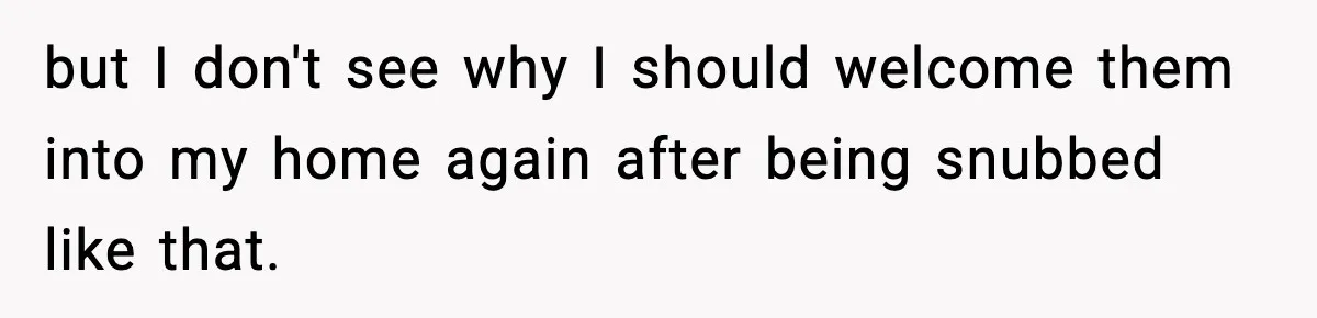 but I don't see why I should welcome them into my home again after being snubbed like that.