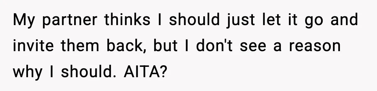My partner thinks I should just let it go and invite them back, but I don't see a reason why I should. AITA?