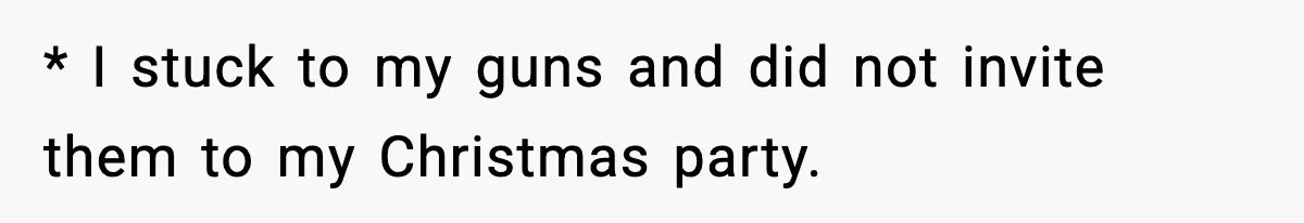 * I stuck to my guns and did not invite them to my Christmas party.