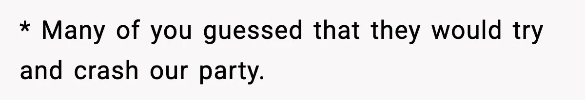 * Many of you guessed that they would try and crash our party.