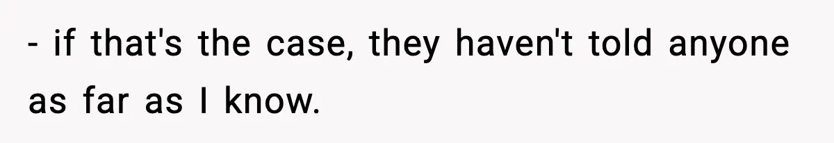 - if that's the case, they haven't told anyone as far as I know.