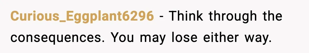 Curious_Eggplant6296 - Think through the consequences. You may lose either way.