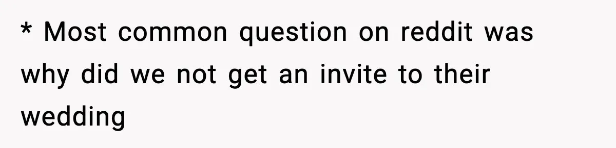 * Most common question on reddit was why did we not get an invite to their wedding