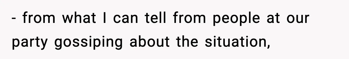 - from what I can tell from people at our party gossiping about the situation,