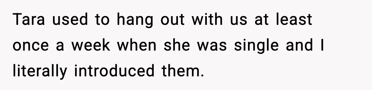Tara used to hang out with us at least once a week when she was single and I literally introduced them.