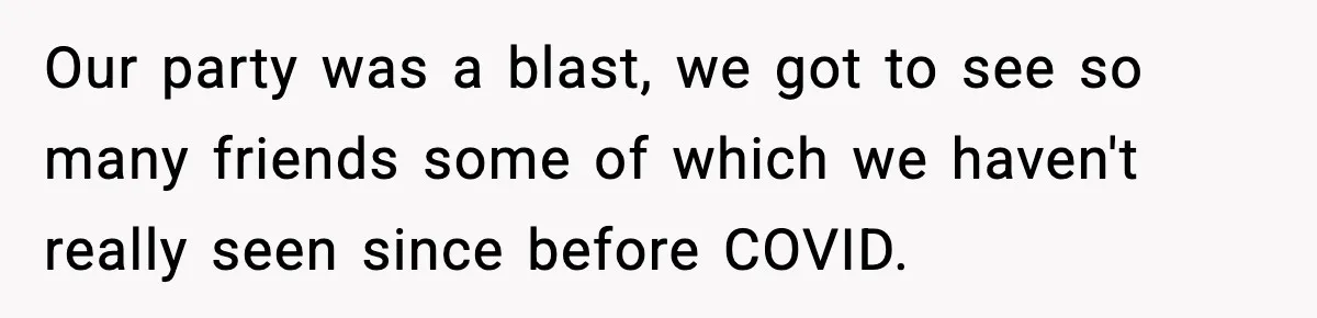 Our party was a blast, we got to see so many friends some of which we haven't really seen since before COVID.