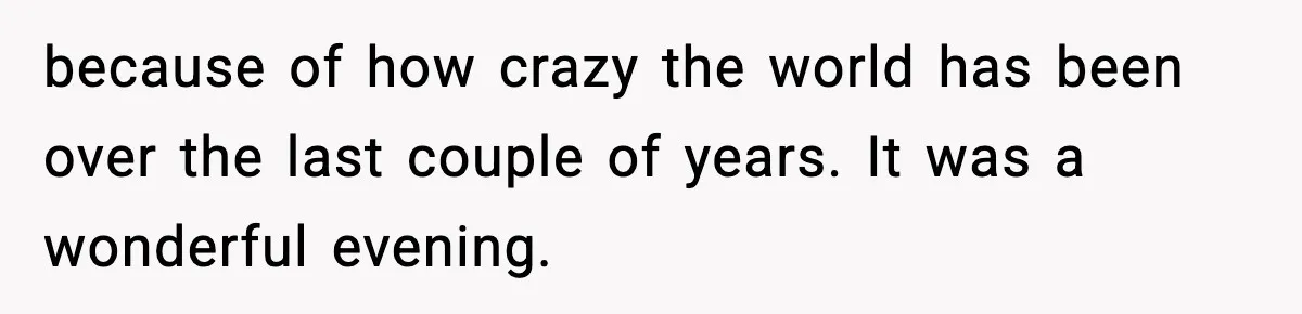 because of how crazy the world has been over the last couple of years. It was a wonderful evening.