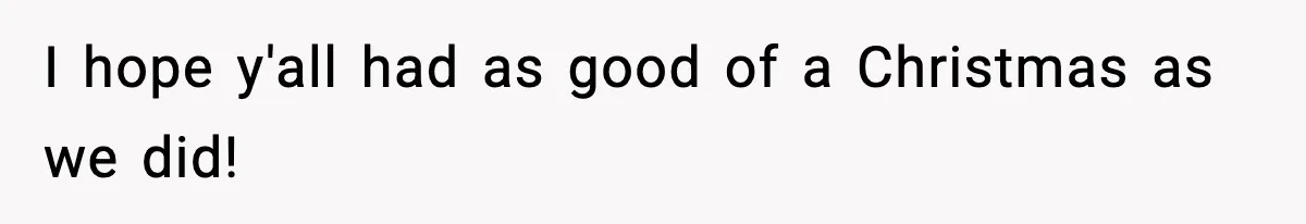 I hope y'all had as good of a Christmas as we did!